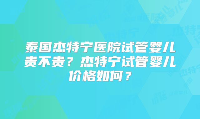 泰国杰特宁医院试管婴儿贵不贵?杰特宁试管婴儿价格如何?