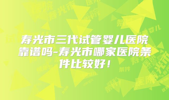 寿光市三代试管婴儿医院靠谱吗-寿光市哪家医院条件比较好！