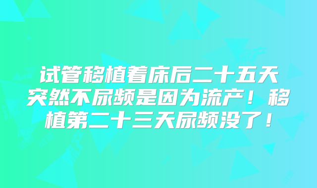 试管移植着床后二十五天突然不尿频是因为流产！移植第二十三天尿频没了！