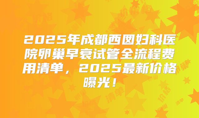 2025年成都西囡妇科医院卵巢早衰试管全流程费用清单,2025最新价格曝光!