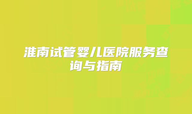 淮南试管婴儿医院服务查询与指南