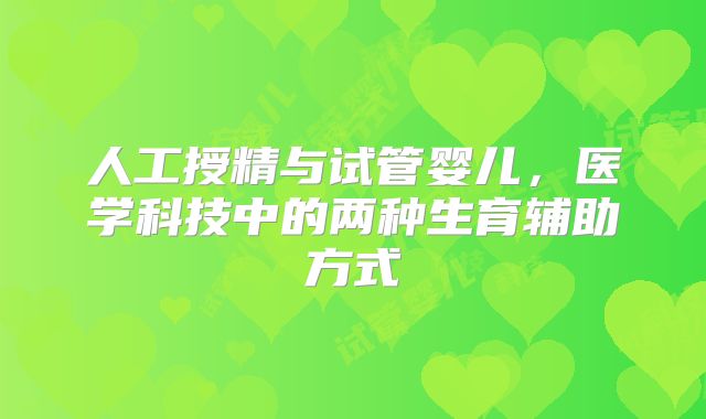人工授精与试管婴儿,医学科技中的两种生育辅助方式