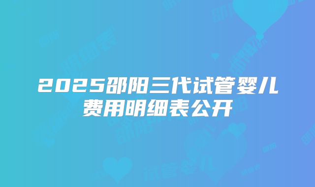 2025邵阳三代试管婴儿费用明细表公开