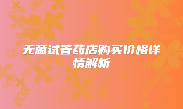 无菌试管药店购买价格详情解析