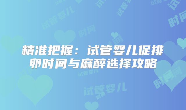精准把握:试管婴儿促排卵时间与麻醉选择攻略