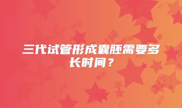 三代试管形成囊胚需要多长时间？