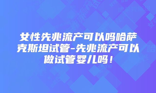 女性先兆流产可以吗哈萨克斯坦试管-先兆流产可以做试管婴儿吗!
