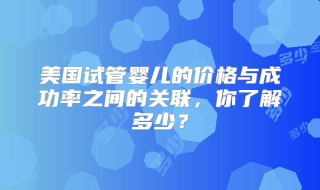 美国试管婴儿的价格与成功率之间的关联,你了解多少?