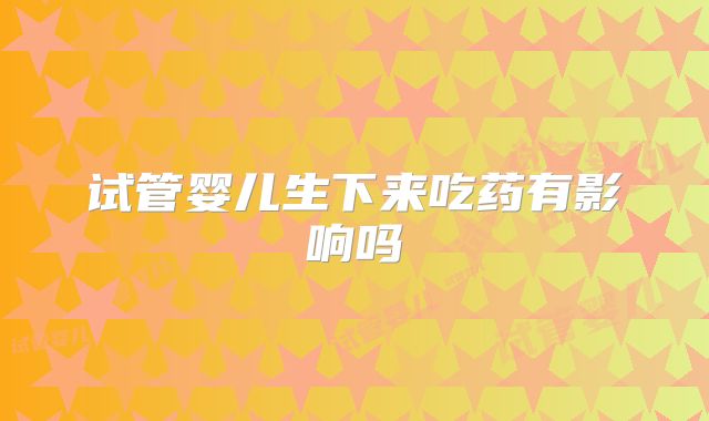 试管婴儿生下来吃药有影响吗