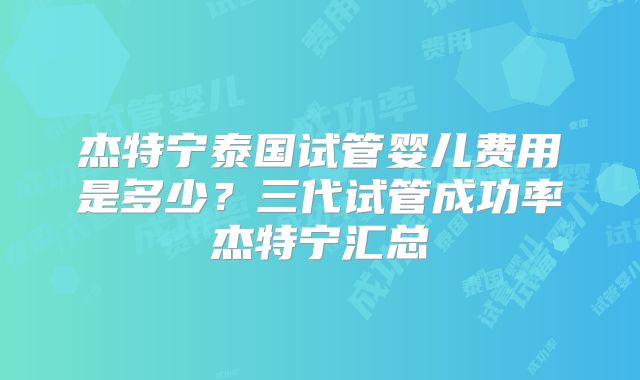 杰特宁泰国试管婴儿费用是多少?三代试管成功率杰特宁汇总