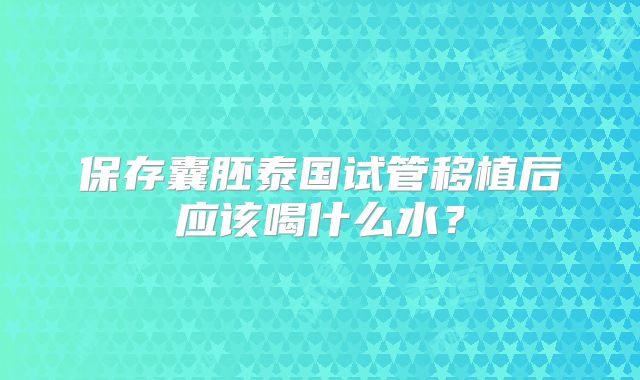 保存囊胚泰国试管移植后应该喝什么水?