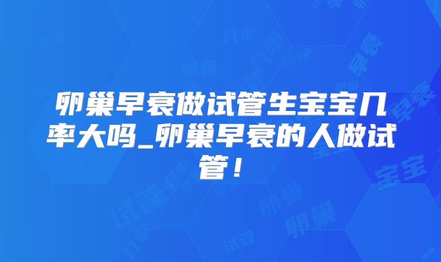 卵巢早衰做试管生宝宝几率大吗_卵巢早衰的人做试管!