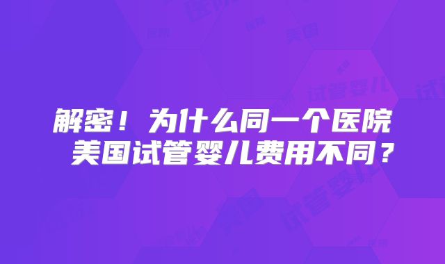 解密!为什么同一个医院 美国试管婴儿费用不同?