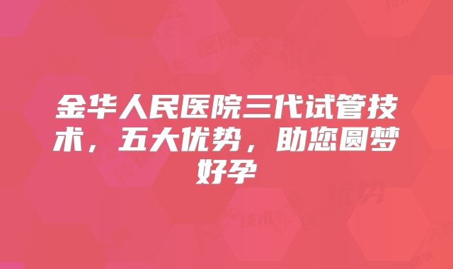 金华人民医院三代试管技术,五大优势,助您圆梦好孕