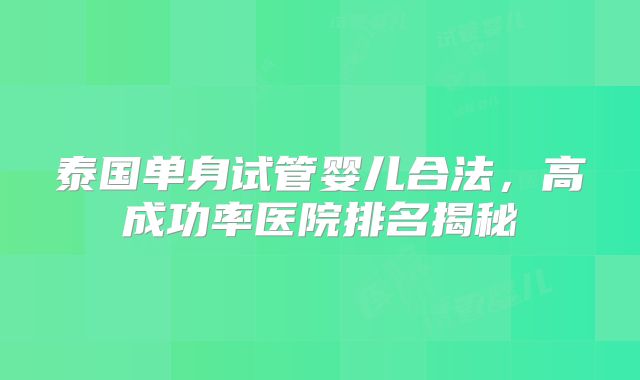 泰国单身试管婴儿合法,高成功率医院排名揭秘