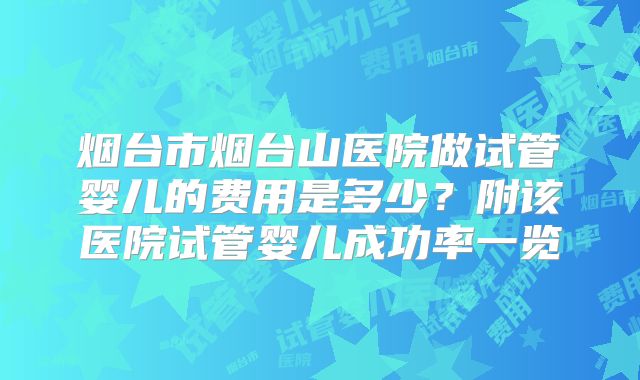 烟台市烟台山医院做试管婴儿的费用是多少？附该医院试管婴儿成功率一览