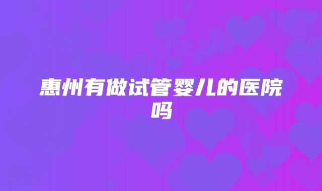 惠州有做试管婴儿的医院吗