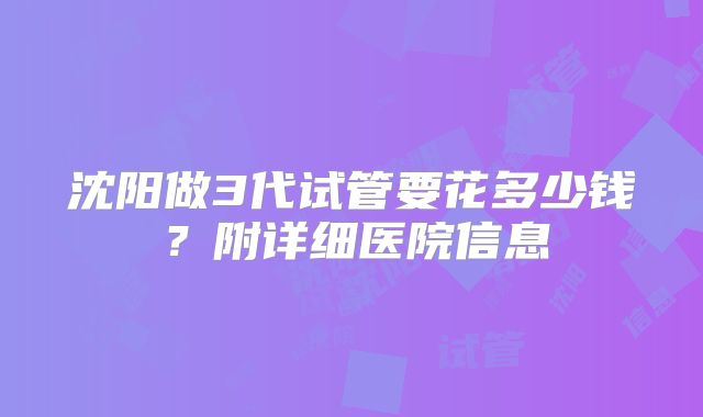 沈阳做3代试管要花多少钱？附详细医院信息