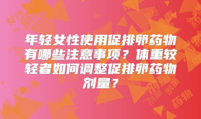 年轻女性使用促排卵药物有哪些注意事项？体重较轻者如何调整促排卵药物剂量？