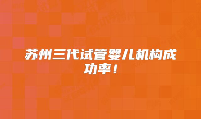 苏州三代试管婴儿机构成功率!