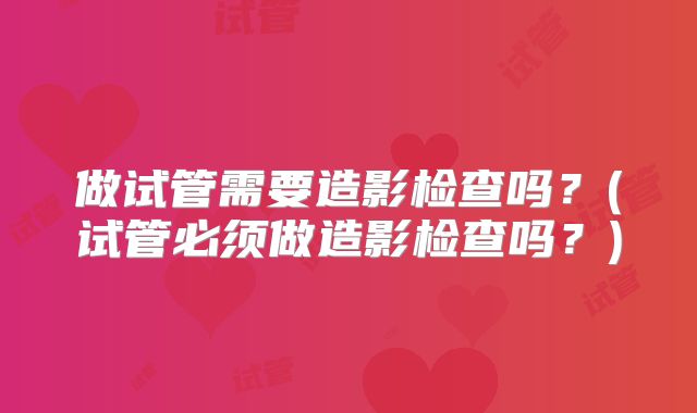 做试管需要造影检查吗?(试管必须做造影检查吗?)