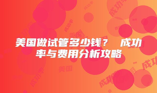 美国做试管多少钱? 成功率与费用分析攻略