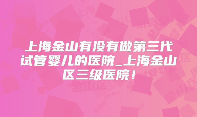 上海金山有没有做第三代试管婴儿的医院_上海金山区三级医院!