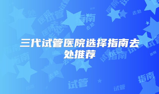 三代试管医院选择指南去处推荐