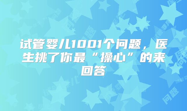 试管婴儿1001个问题,医生挑了你最“操心”的来回答
