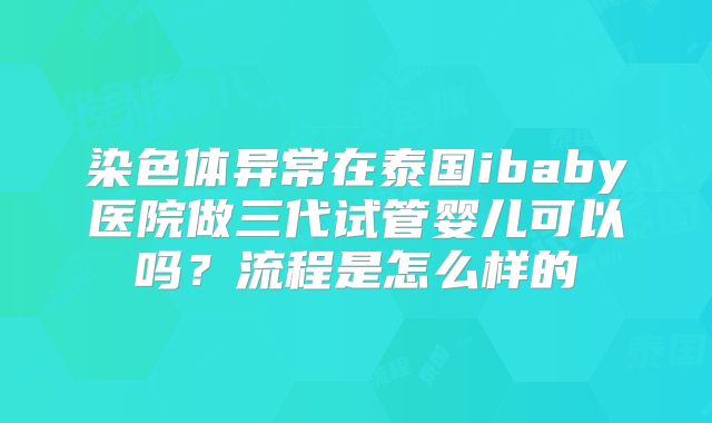 染色体异常在泰国ibaby医院做三代试管婴儿可以吗?流程是怎么样的