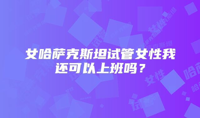 女哈萨克斯坦试管女性我还可以上班吗？