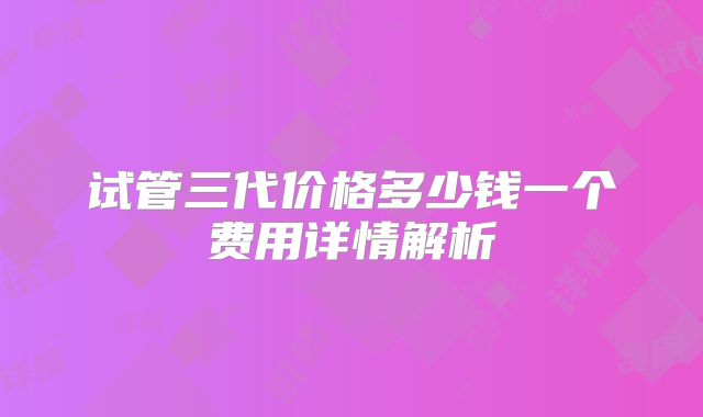 试管三代价格多少钱一个费用详情解析