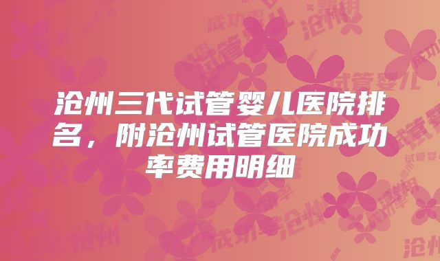 沧州三代试管婴儿医院排名,附沧州试管医院成功率费用明细