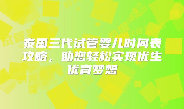 泰国三代试管婴儿时间表攻略,助您轻松实现优生优育梦想