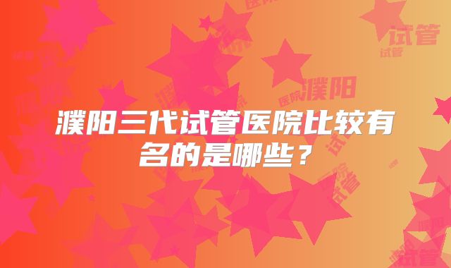 濮阳三代试管医院比较有名的是哪些?