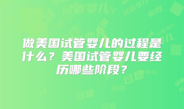做美国试管婴儿的过程是什么？美国试管婴儿要经历哪些阶段？
