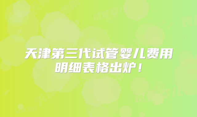 天津第三代试管婴儿费用明细表格出炉!
