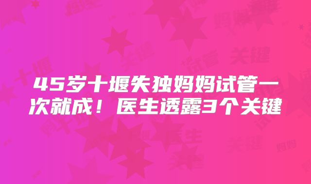 45岁十堰失独妈妈试管一次就成!医生透露3个关键