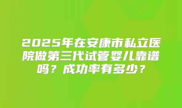 2025年在安康市私立医院做第三代试管婴儿靠谱吗？成功率有多少？