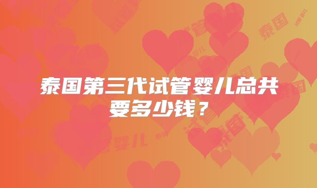 泰国第三代试管婴儿总共要多少钱?