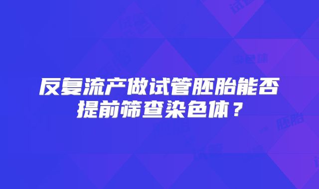 反复流产做试管胚胎能否提前筛查染色体？