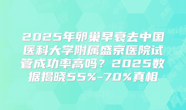 2025年卵巢早衰去中国医科大学附属盛京医院试管成功率高吗?2025数据揭晓55%-70%真相