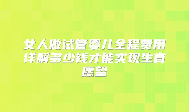 女人做试管婴儿全程费用详解多少钱才能实现生育愿望