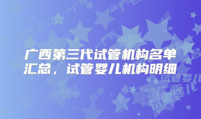 广西第三代试管机构名单汇总，试管婴儿机构明细