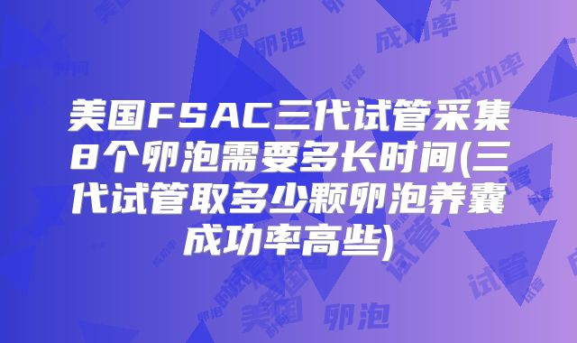 美国FSAC三代试管采集8个卵泡需要多长时间(三代试管取多少颗卵泡养囊成功率高些)