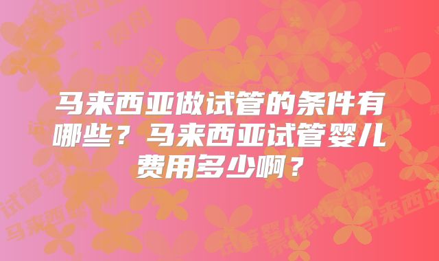 马来西亚做试管的条件有哪些?马来西亚试管婴儿费用多少啊?