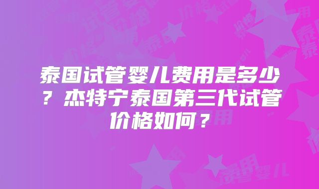 泰国试管婴儿费用是多少？杰特宁泰国第三代试管价格如何？