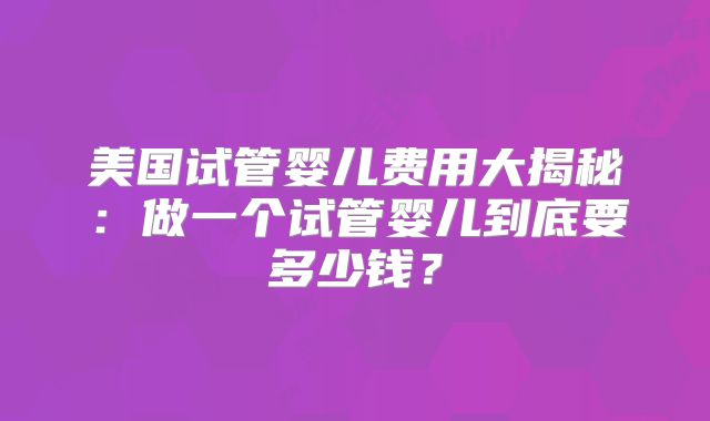 美国试管婴儿费用大揭秘:做一个试管婴儿到底要多少钱?