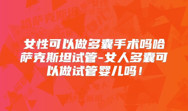女性可以做多囊手术吗哈萨克斯坦试管-女人多囊可以做试管婴儿吗!