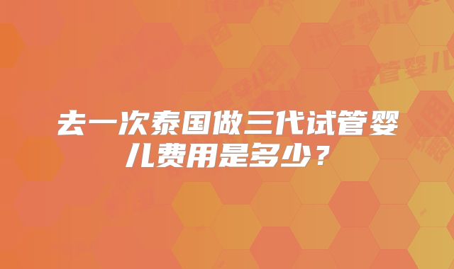 去一次泰国做三代试管婴儿费用是多少?